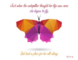 Just when the caterpillar thought her life was over, she began to fly. God had a plan for her all along.