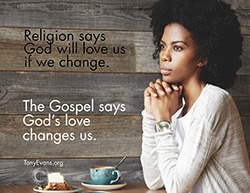 Religion says God will love us if we change. The Gospel says God's love changes us.