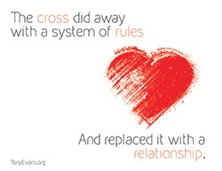 The cross did away with a system of rules and replaced it with a relationship.