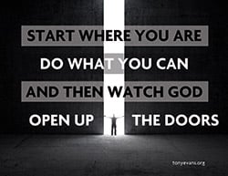 Start where you are do what you can and then watch God open up the doors.