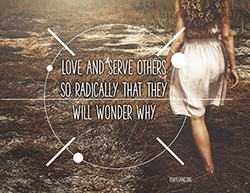 Love and serve others so radically that they will wonder why.