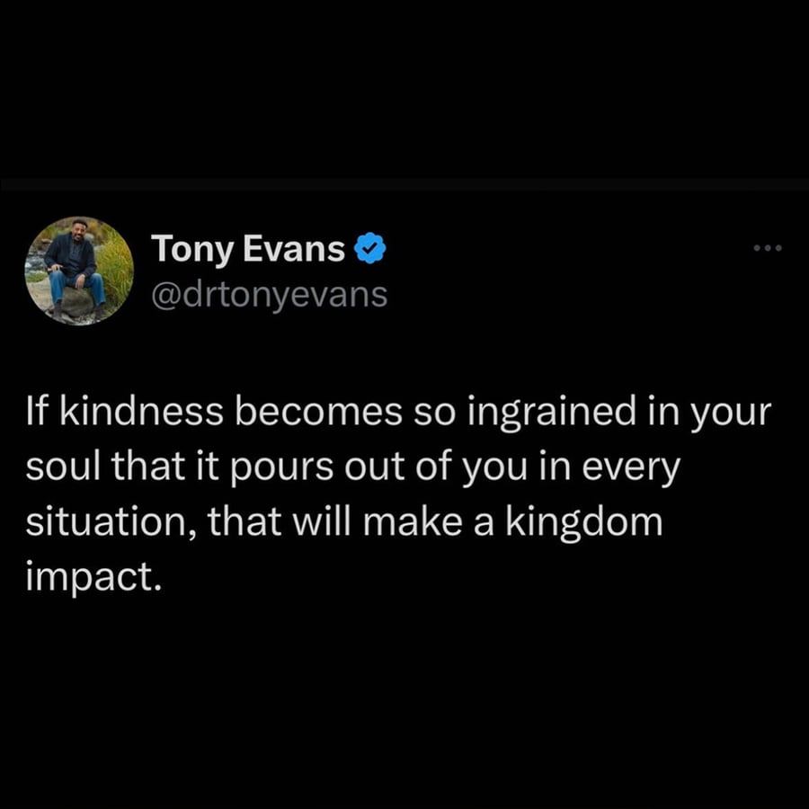 If kindness becomes so ingrained in your soul that it pours out of you in every situation, that will make a kingdom impact.