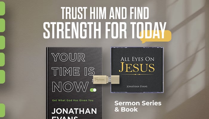 Trust him and find strength for today with our current offer: Pastor Jonathan Evans' sermon series All Eyes on Jesus and his book Your Time is Now Trust him and find strength for today with our current offer: Pastor Jonathan Evans' sermon series All Eyes on Jesus and his book Your Time is Now